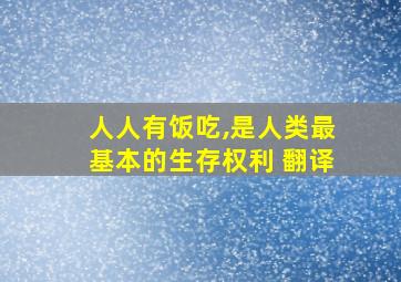 人人有饭吃,是人类最基本的生存权利 翻译